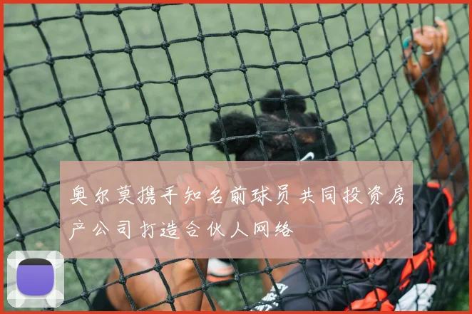 奥尔莫携手知名前球员共同投资房产公司打造合伙人网络