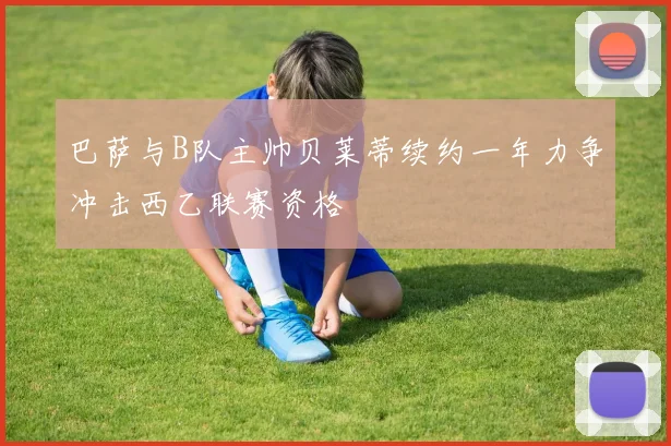 巴萨与B队主帅贝莱蒂续约一年力争冲击西乙联赛资格