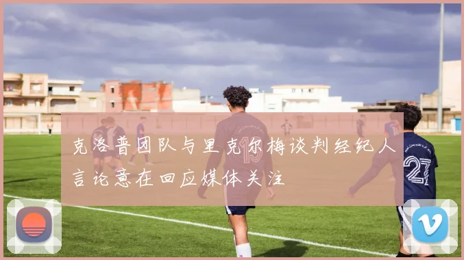 克洛普团队与里克尔梅谈判经纪人言论意在回应媒体关注