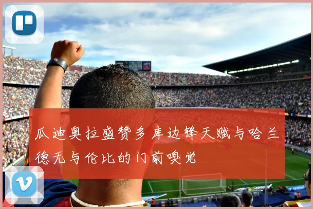 瓜迪奥拉盛赞多库边锋天赋与哈兰德无与伦比的门前嗅觉