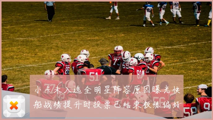 小卡未入选全明星阵容原因曝光快船战绩提升时投票已结束教练偏好影响选人