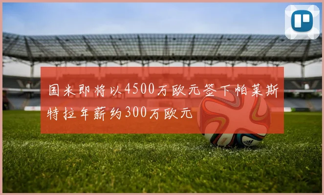 国米即将以4500万欧元签下帕莱斯特拉年薪约300万欧元