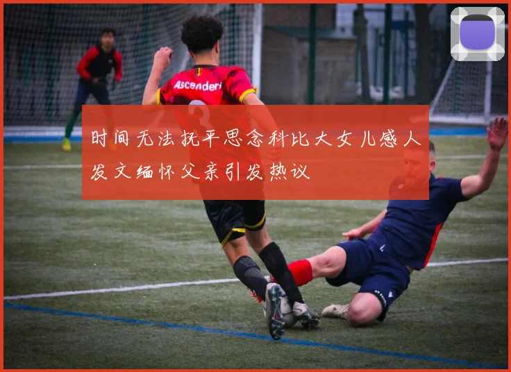 时间无法抚平思念科比大女儿感人发文缅怀父亲引发热议