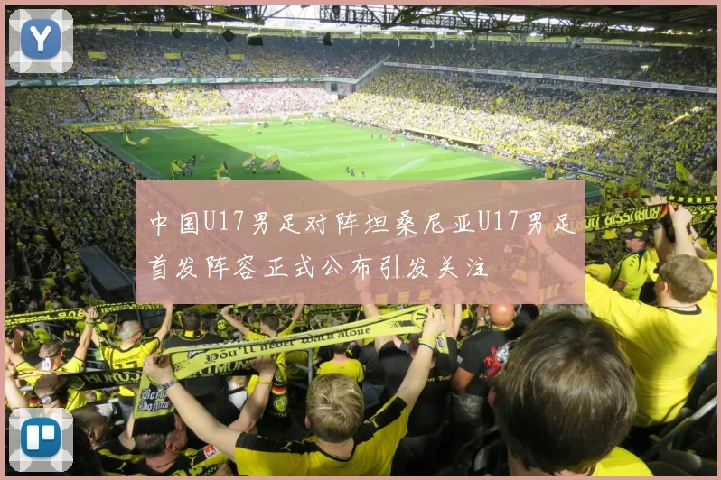 中国U17男足对阵坦桑尼亚U17男足首发阵容正式公布引发关注