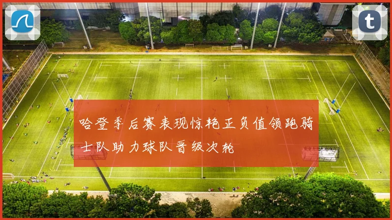 哈登季后赛表现惊艳正负值领跑骑士队助力球队晋级次轮