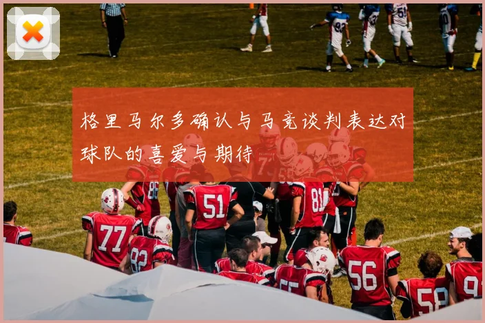 格里马尔多确认与马竞谈判表达对球队的喜爱与期待