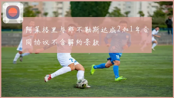 阿莱格里与那不勒斯达成2加1年合同协议不含解约条款