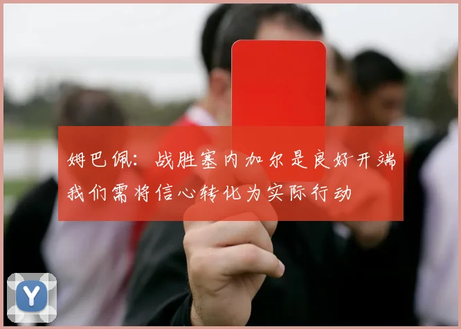 姆巴佩：战胜塞内加尔是良好开端我们需将信心转化为实际行动