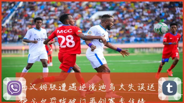 西汉姆联遭遇逆境迪乌夫失误送点伊戈尔罚球破门再创赛季佳绩