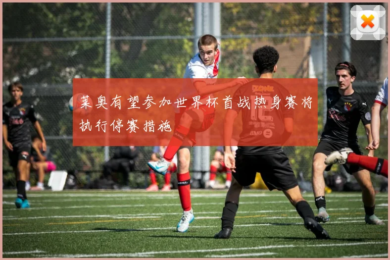 莱奥有望参加世界杯首战热身赛将执行停赛措施