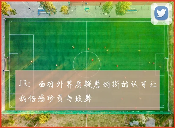 JR：面对外界质疑詹姆斯的认可让我倍感珍贵与鼓舞