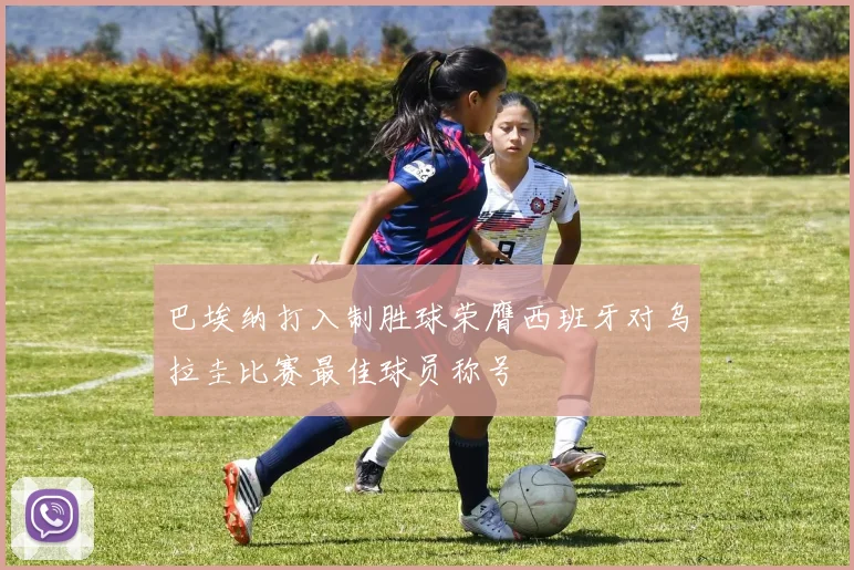 巴埃纳打入制胜球荣膺西班牙对乌拉圭比赛最佳球员称号