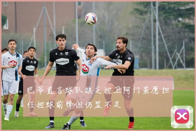 巴爷直言球队缺乏控卫阿门虽愿担任控球前锋但仍显不足