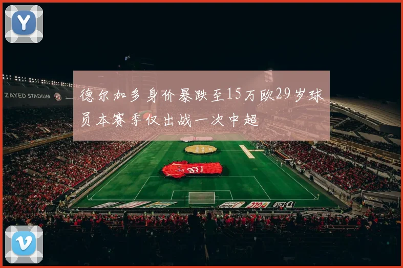 德尔加多身价暴跌至15万欧29岁球员本赛季仅出战一次中超