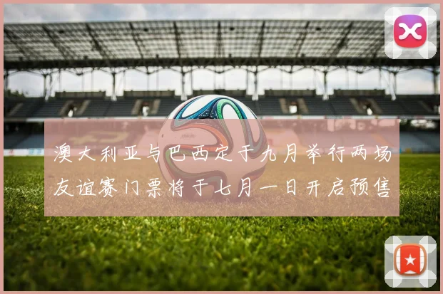 澳大利亚与巴西定于九月举行两场友谊赛门票将于七月一日开启预售