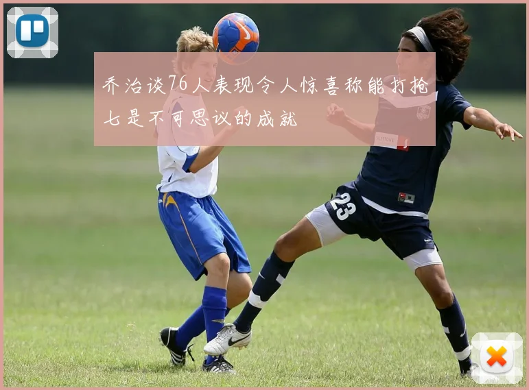 乔治谈76人表现令人惊喜称能打抢七是不可思议的成就