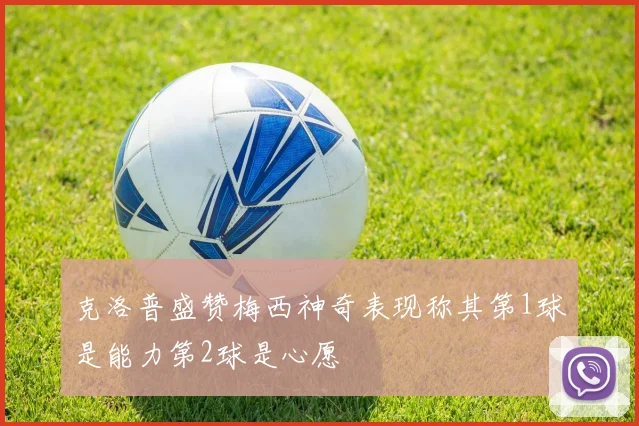 克洛普盛赞梅西神奇表现称其第1球是能力第2球是心愿