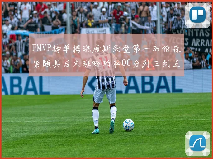 FMVP榜单揭晓唐斯荣登第一布伦森紧随其后文班哈珀和OG分列三到五位