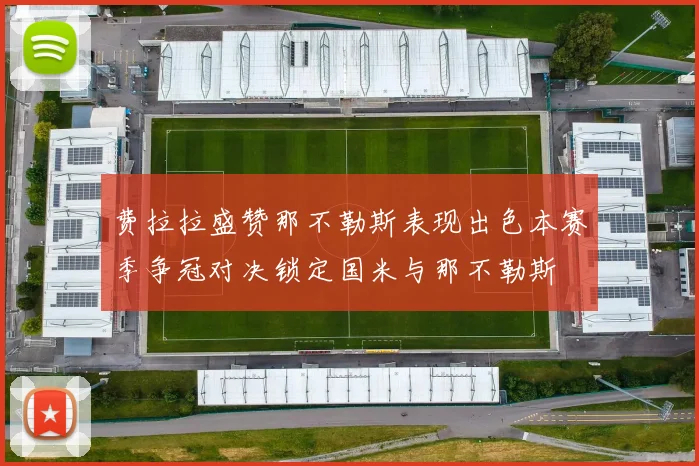 费拉拉盛赞那不勒斯表现出色本赛季争冠对决锁定国米与那不勒斯
