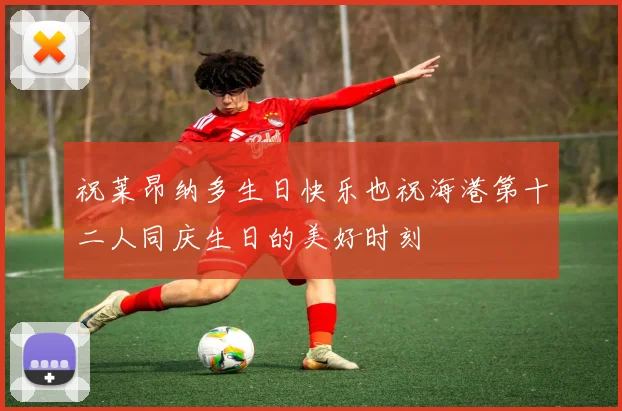 祝莱昂纳多生日快乐也祝海港第十二人同庆生日的美好时刻