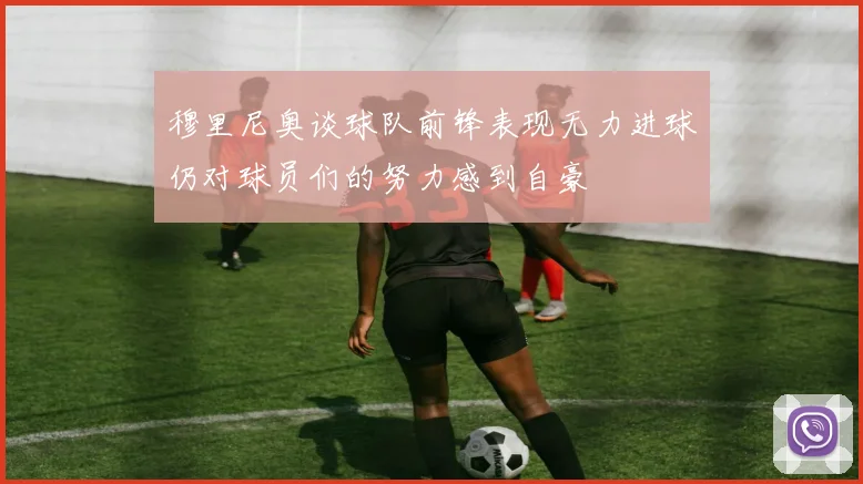 穆里尼奥谈球队前锋表现无力进球仍对球员们的努力感到自豪