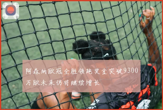 阿森纳欧冠全胜领跑奖金突破9300万欧未来仍将继续增长