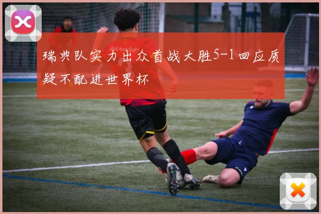 瑞典队实力出众首战大胜5-1回应质疑不配进世界杯