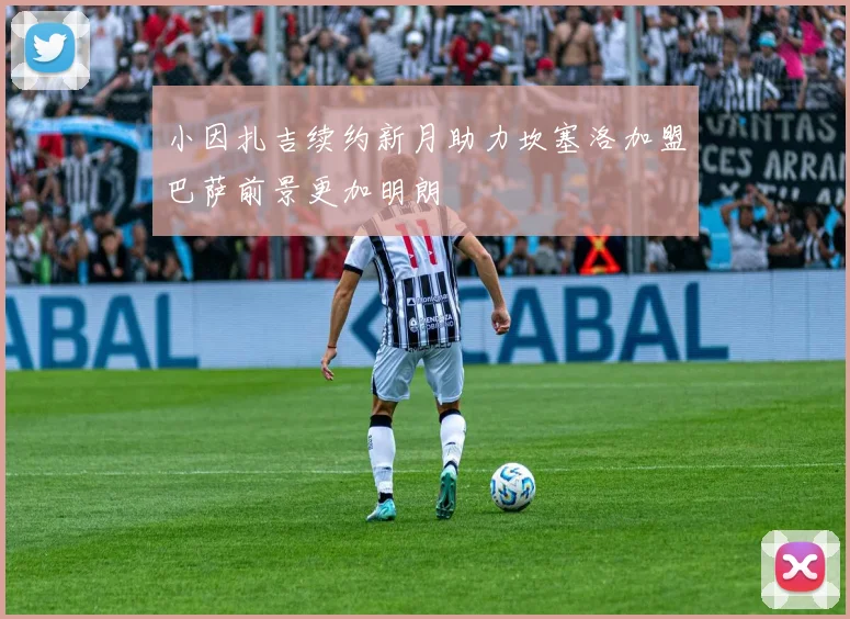 小因扎吉续约新月助力坎塞洛加盟巴萨前景更加明朗